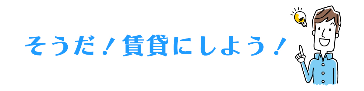 そうだ！賃貸にしよう！